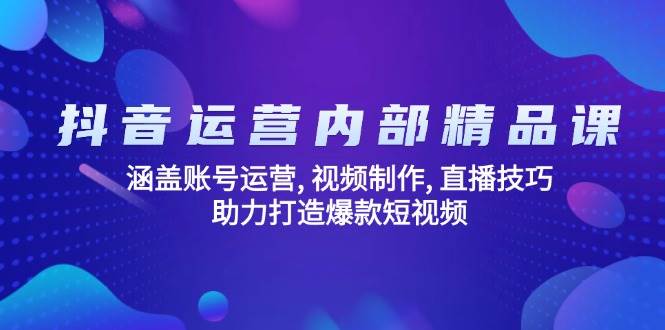抖音运营内部精品课：涵盖账号运营, 视频制作, 直播技巧, 助力打造爆款短视频-占领资源网