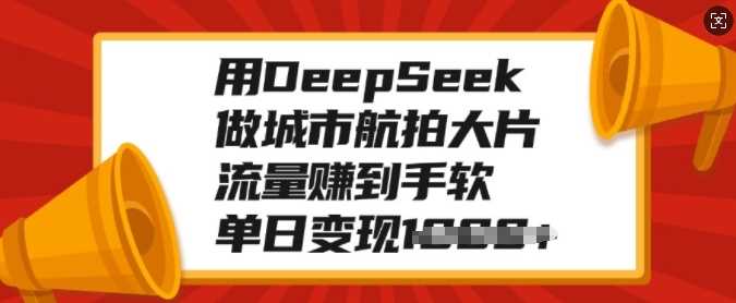 用DeepSeek做城市航拍大片，流量赚到手软，单日变现多张-占领资源网