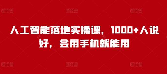 人工智能落地实操课，1000+人说好，会用手机就能用-占领资源网