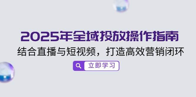 （14214期）2025年全域投放操作指南，结合直播与短视频，打造高效营销闭环-占领资源网