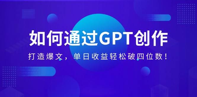 （14228期）如何通过GPT创作，打造爆文，单日收益轻松破四位数！-占领资源网