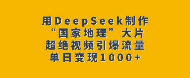 用DeepSeek制作“国家地理”大片，超绝视频引爆流量，单日变现多张-占领资源网