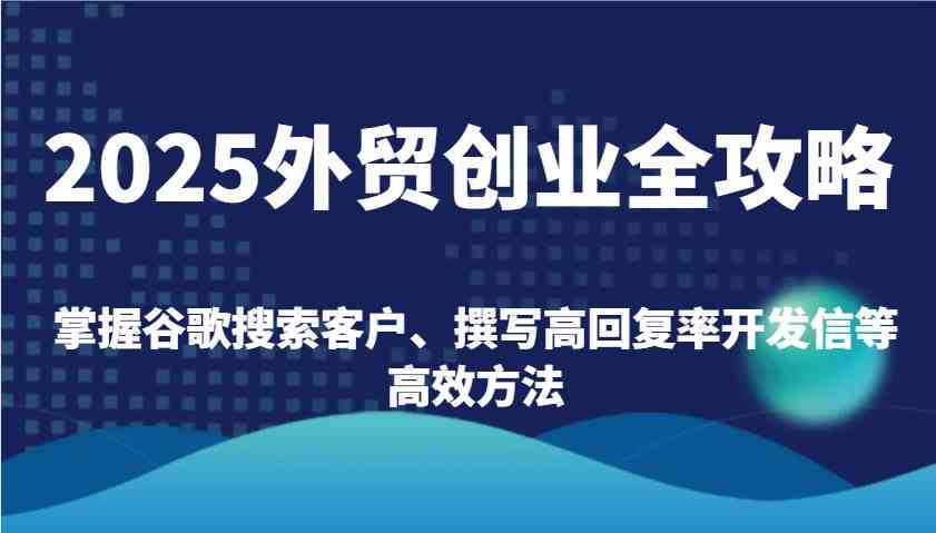 2025外贸创业全攻略：掌握谷歌搜索客户、撰写高回复率开发信等高效方法-占领资源网