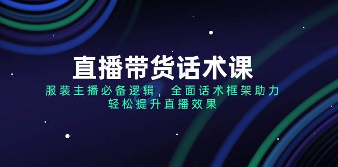 （14231期）直播带货话术课，服装主播必备逻辑，全面话术框架助力，轻松提升直播效果-占领资源网