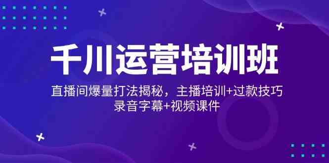 千川运营培训班，直播间爆量打法揭秘，主播培训+过款技巧，录音字幕+视频-占领资源网