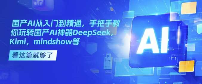 国产AI从入门到精通，手把手教你玩转国产AI神器DeepSeek，Kimi，mindshow等-占领资源网