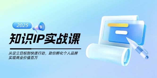 知识IP实战课，从设立目标到快速行动，助你孵化个人品牌，实现商业价值百万-占领资源网