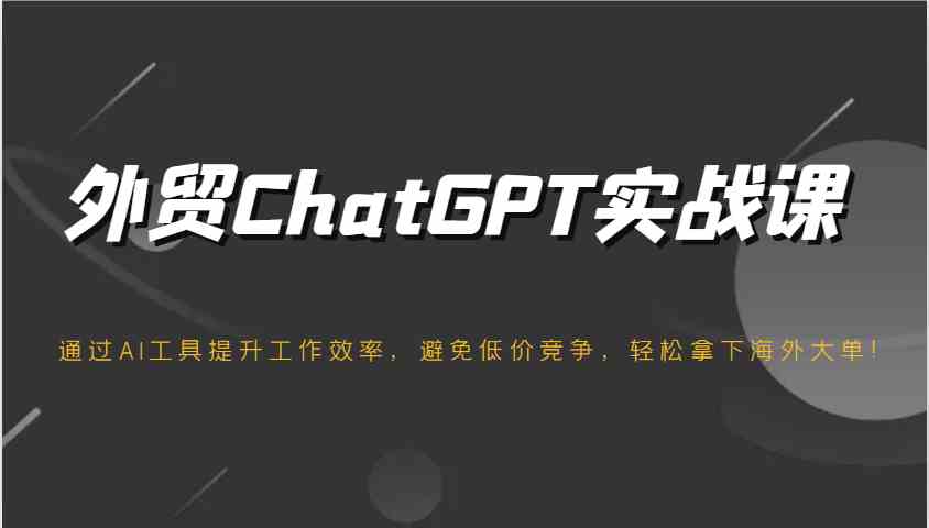 外贸ChatGPT实战课，通过AI工具提升工作效率，避免低价竞争，轻松拿下海外大单！-占领资源网