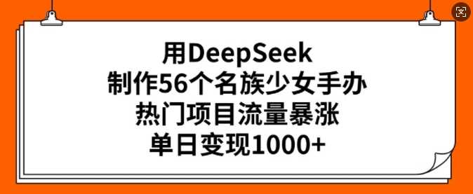 用DeepSeek制作56个名族少女手办，热门项目流量暴涨，单日变现多张-占领资源网