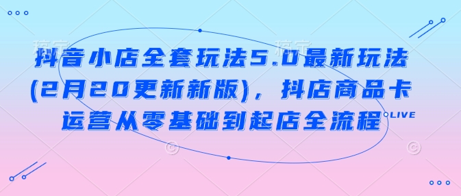抖音小店全套玩法5.0最新玩法(2月20更新新版)，抖店商品卡运营从零基础到起店全流程-占领资源网