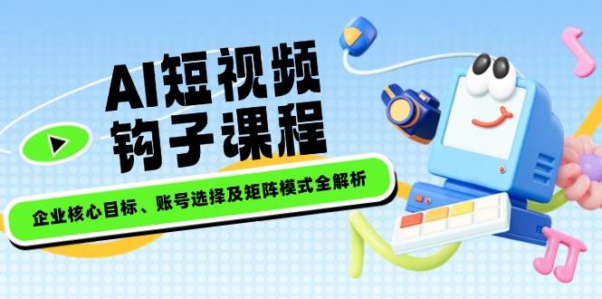 （14266期）AI短视频钩子课程，企业核心目标、账号选择及矩阵模式全解析-占领资源网