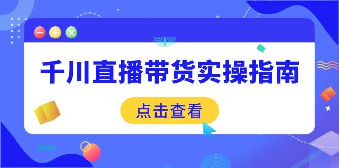 （14265期）千川直播带货实操指南：从选品到数据优化，基础到实操全面覆盖-占领资源网