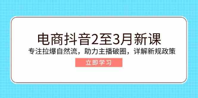 电商抖音2至3月新课：专注拉爆自然流，助力主播破圈，详解新规政策-占领资源网