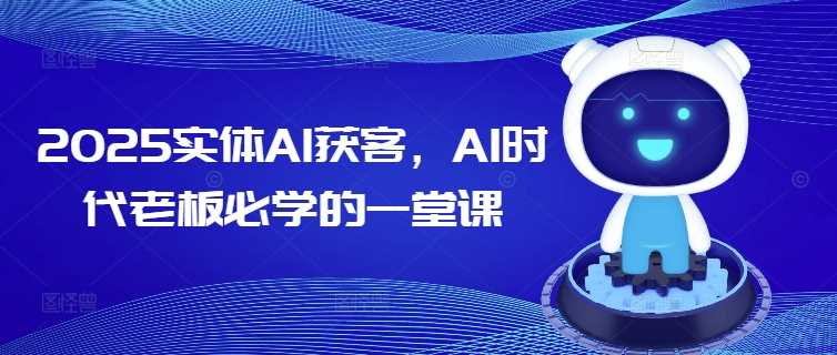 2025实体AI获客，AI时代老板必学的一堂课-占领资源网
