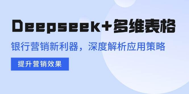（14280期）Deepseek+多维表格，银行营销新利器，深度解析应用策略，提升营销效果-占领资源网
