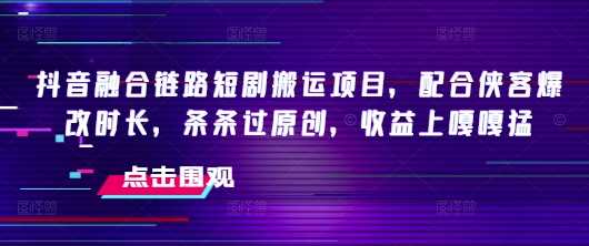 抖音融合链路短剧搬运项目，配合侠客爆改时长，条条过原创，收益嘎嘎猛-占领资源网