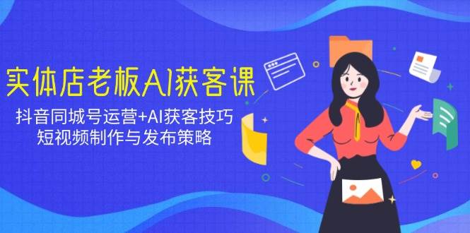 实体店老板AI获客课：抖音同城号运营+AI获客技巧，短视频制作与发布策略-占领资源网
