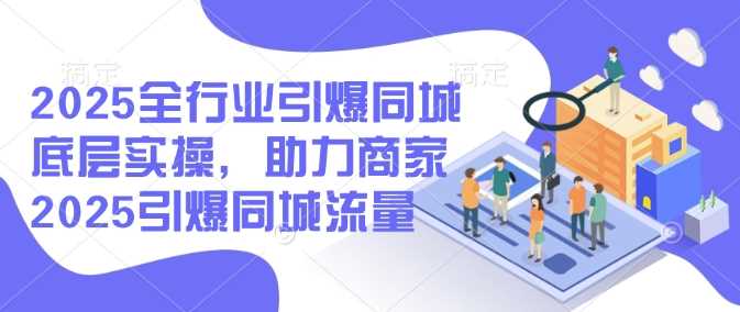 2025全行业引爆同城底层实操，助力商家2025引爆同城流量-占领资源网