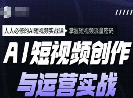 AI短视频创作与运营实战课程，人人必修的AI短视频实战课，掌握短视频流量密码-占领资源网