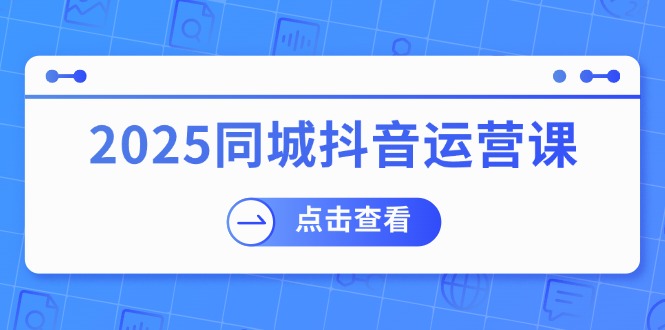 （14286期）2025同城抖音运营课：涵盖实体店盈利，团购好处，助商家获取流量-占领资源网