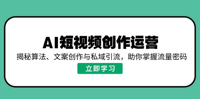 AI短视频创作运营，揭秘算法、文案创作与私域引流，助你掌握流量密码-占领资源网