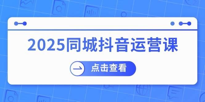 2025同城抖音运营课：涵盖实体店盈利，团购好处，助商家获取流量-占领资源网