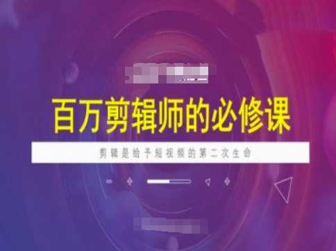 百万剪辑师必修课，剪辑是给予短视频的第二次生命-占领资源网