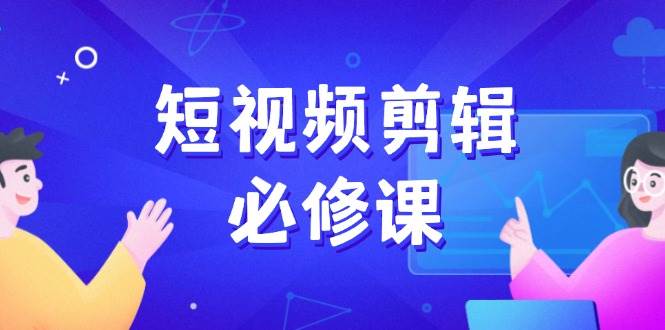 （14295期）短视频剪辑必修课，百万剪辑师成长秘籍，找素材、拆片、案例拆解-占领资源网