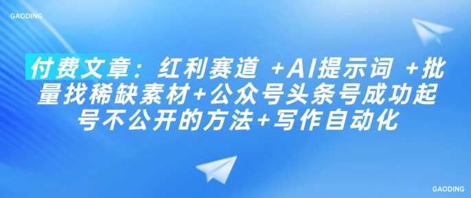 付费文章：红利赛道 +AI提示词 +批量找稀缺素材+公众号头条号成功起号不公开的方法+写作自动化-占领资源网
