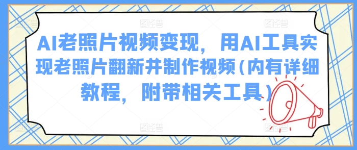 AI老照片视频变现，用AI工具实现老照片翻新并制作视频(内有详细教程，附带相关工具)-占领资源网