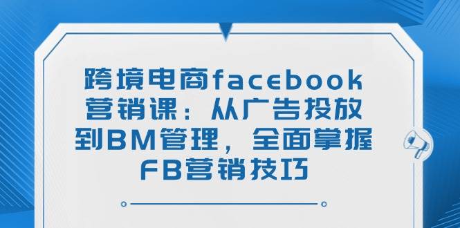 （14314期）跨境电商facebook营销课：从广告投放到BM管理，全面掌握FB营销技巧-占领资源网