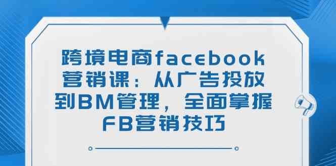 跨境电商facebook营销课：从广告投放到BM管理，全面掌握FB营销技巧-占领资源网