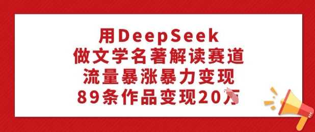 用DeepSeek做文学名著解读赛道，流量暴涨暴力变现，89条作品变现20W-占领资源网