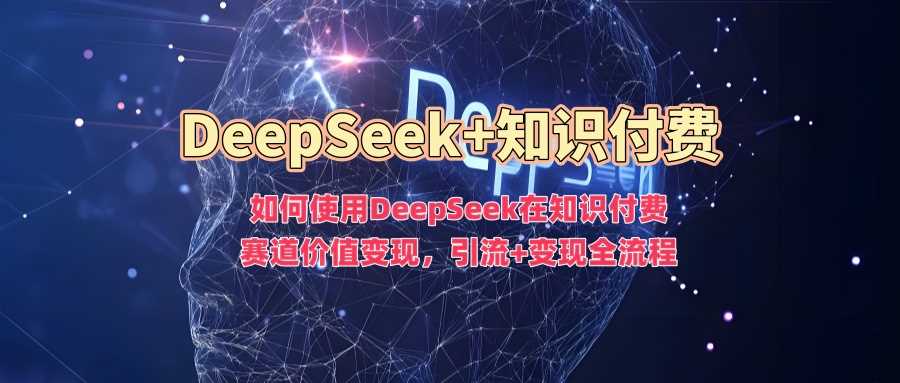 如何使用DeepSeek在知识付费赛道价值变现，引流+变现全流程-占领资源网