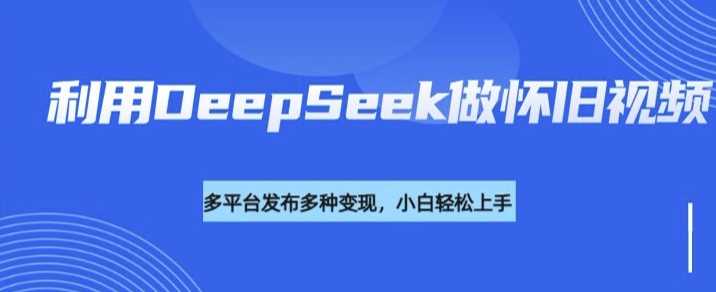 利用DeepSeek做怀旧视频，流量号多渠道变现能力强-占领资源网