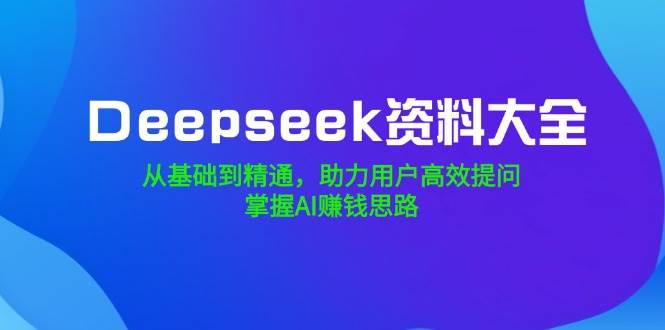 Deepseek资料大全，从基础到精通，助力用户高效提问，掌握AI赚钱思路-占领资源网