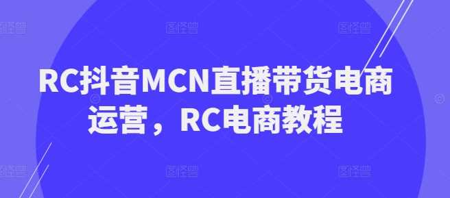 RC抖音MCN直播带货电商运营，RC电商教程-占领资源网