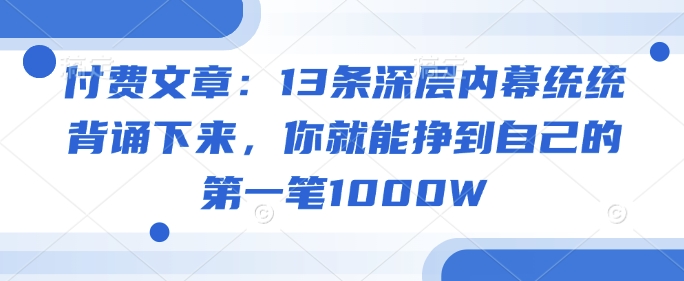 付费文章：13条深层内幕统统背诵下来，你就能挣到自己的第一笔1000W-占领资源网