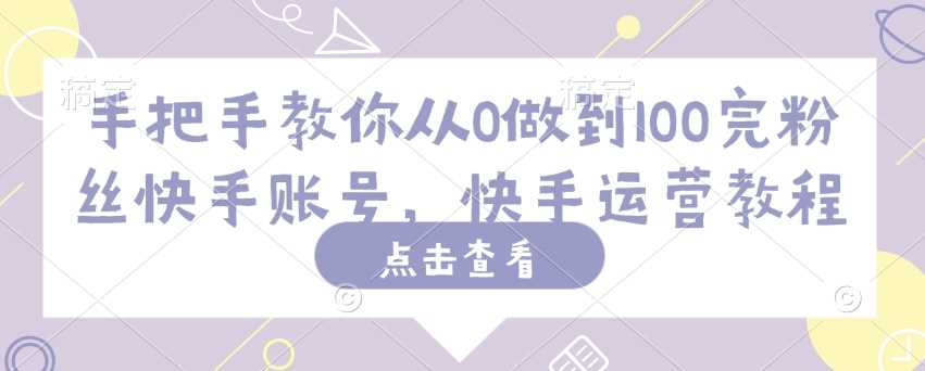 手把手教你从0做到100完粉丝快手账号，快手运营教程-占领资源网