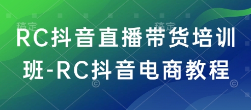 RC抖音直播带货培训班-RC抖音电商教程-占领资源网