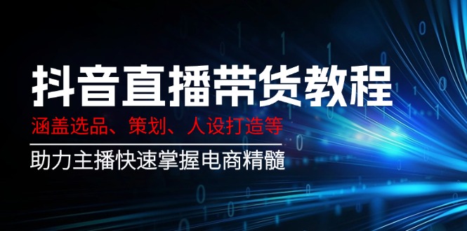 （14345期）抖音直播带货教程：涵盖选品、策划、人设打造等,助力主播快速掌握电商精髓-占领资源网