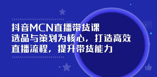 抖音MCN直播带货课：选品与策划为核心, 打造高效直播流程, 提升带货能力-占领资源网