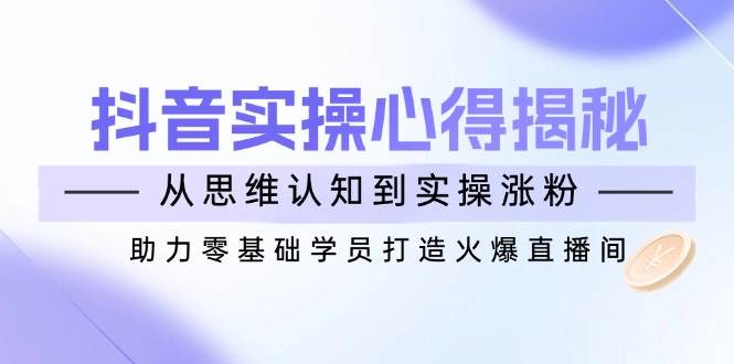 抖音实战心得揭秘，从思维认知到实操涨粉，助力零基础学员打造火爆直播间-占领资源网