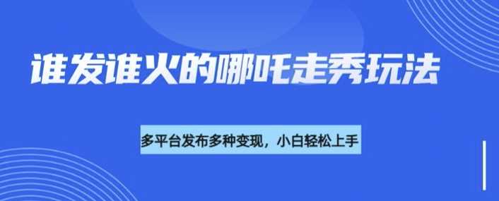利用deepseek制作谁发谁火的哪吒2人物走秀视频，多平台发布多种变现-占领资源网