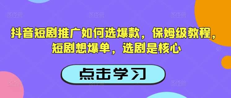 抖音短剧推广如何选爆款，保姆级教程，短剧想爆单，选剧是核心-占领资源网