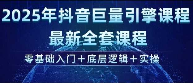 2025年抖音巨量引擎最新全套课程，零基础入门+底层逻辑+实操-占领资源网