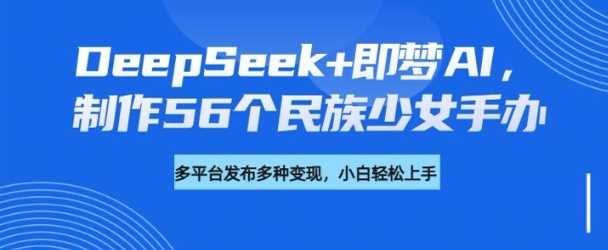 DeepSeek+即梦AI，制作56个民族少女手办，附详细教程+变现方向-占领资源网