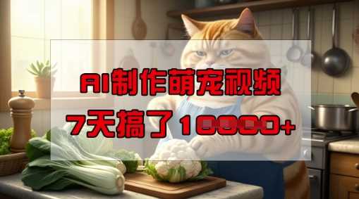靠AI制作萌宠视频，操作简单门槛低，有手机就行，7天搞了1W-占领资源网