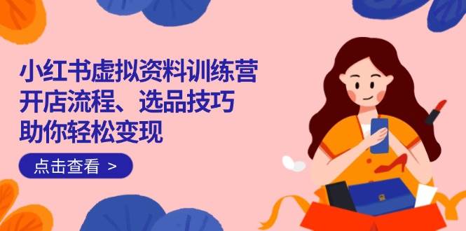 （14372期）小红书虚拟资料训练营：开店流程、选品技巧一网打尽，助你轻松变现-占领资源网