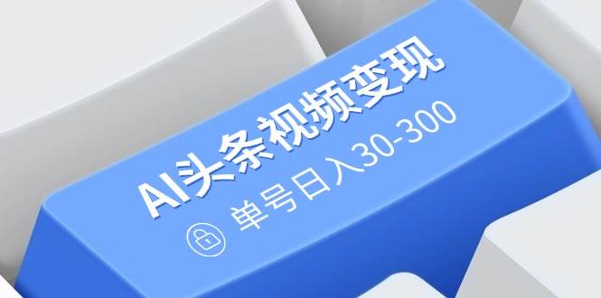 （14375期）AI头条视频变现：AI原创搬运玩法，无需剪辑，多平台发布，单号日入30-300-占领资源网